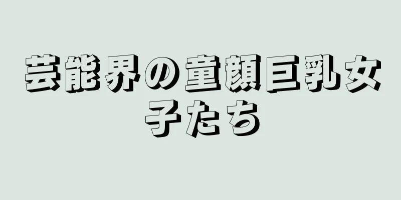 芸能界の童顔巨乳女子たち