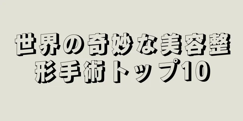 世界の奇妙な美容整形手術トップ10