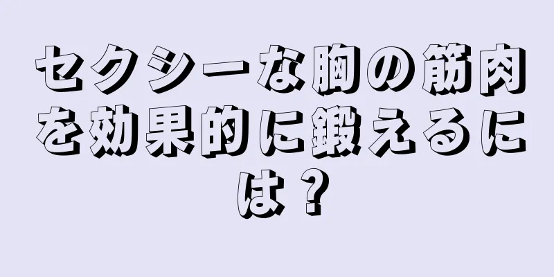 セクシーな胸の筋肉を効果的に鍛えるには？