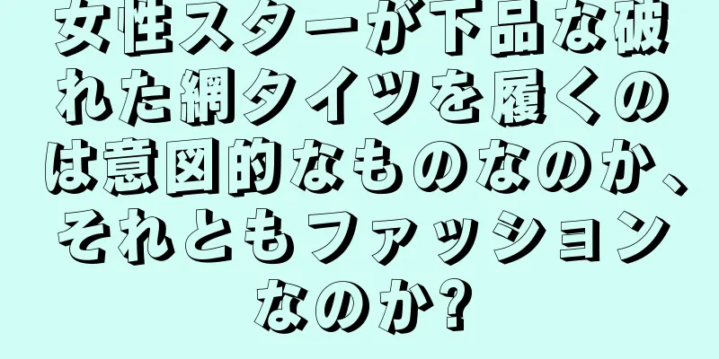 女性スターが下品な破れた網タイツを履くのは意図的なものなのか、それともファッションなのか?