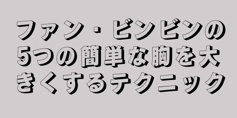 ファン・ビンビンの5つの簡単な胸を大きくするテクニック