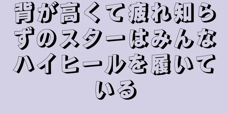 背が高くて疲れ知らずのスターはみんなハイヒールを履いている