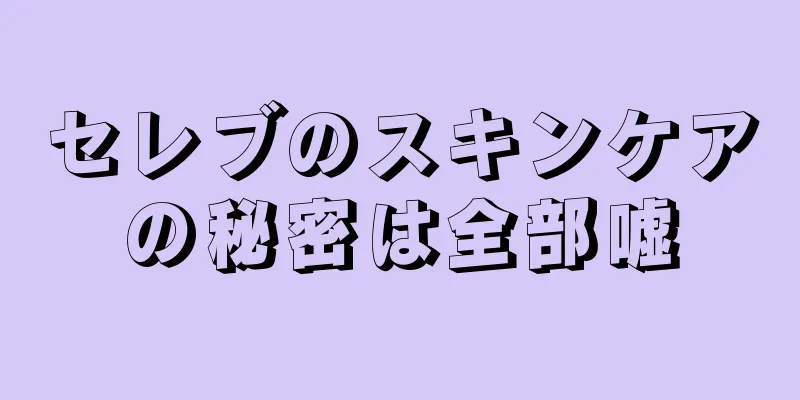 セレブのスキンケアの秘密は全部嘘