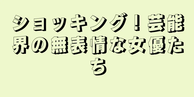 ショッキング！芸能界の無表情な女優たち