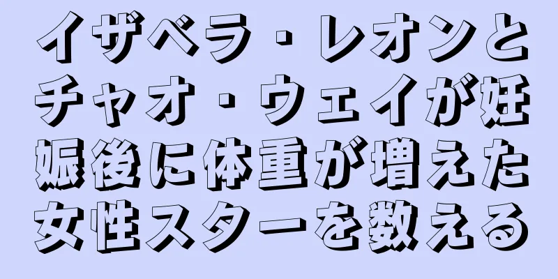 イザベラ・レオンとチャオ・ウェイが妊娠後に体重が増えた女性スターを数える