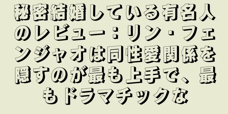 秘密結婚している有名人のレビュー：リン・フェンジャオは同性愛関係を隠すのが最も上手で、最もドラマチックな