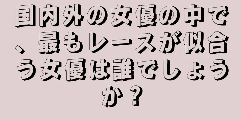 国内外の女優の中で、最もレースが似合う女優は誰でしょうか？