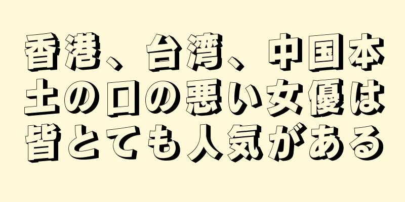 香港、台湾、中国本土の口の悪い女優は皆とても人気がある