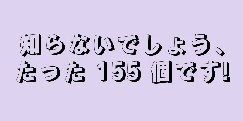 知らないでしょう、たった 155 個です!