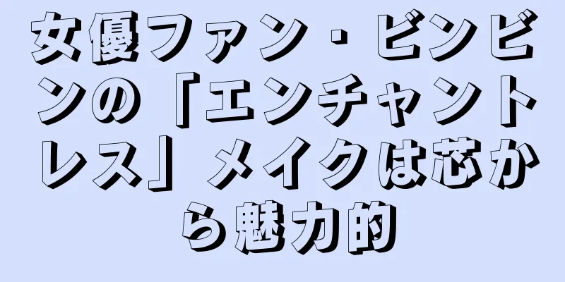 女優ファン・ビンビンの「エンチャントレス」メイクは芯から魅力的