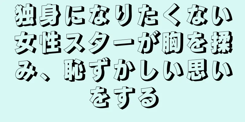 独身になりたくない女性スターが胸を揉み、恥ずかしい思いをする