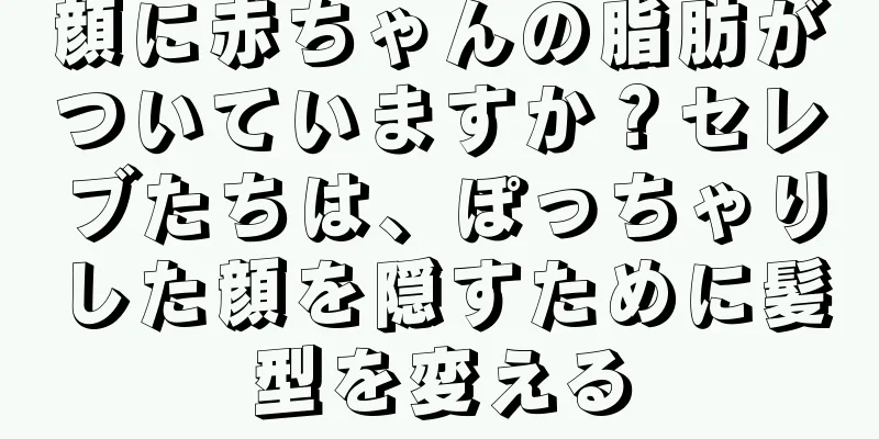 顔に赤ちゃんの脂肪がついていますか？セレブたちは、ぽっちゃりした顔を隠すために髪型を変える