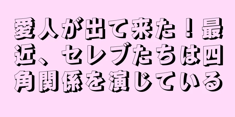 愛人が出て来た！最近、セレブたちは四角関係を演じている