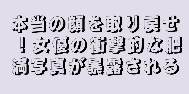 本当の顔を取り戻せ！女優の衝撃的な肥満写真が暴露される