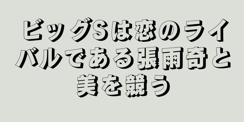 ビッグSは恋のライバルである張雨奇と美を競う