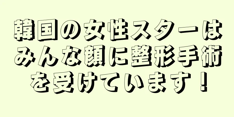 韓国の女性スターはみんな顔に整形手術を受けています！