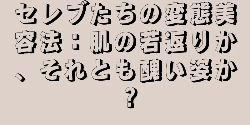 セレブたちの変態美容法：肌の若返りか、それとも醜い姿か？