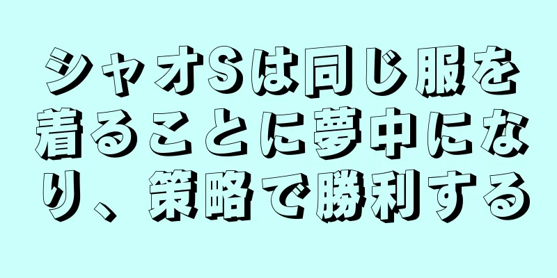 シャオSは同じ服を着ることに夢中になり、策略で勝利する