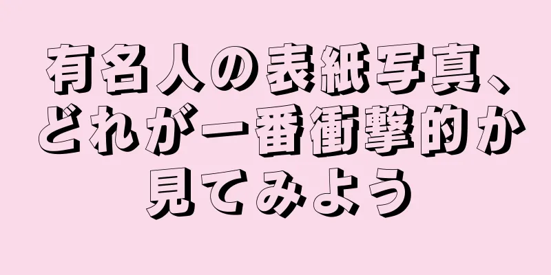 有名人の表紙写真、どれが一番衝撃的か見てみよう