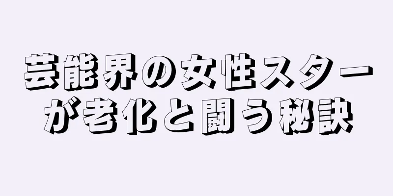 芸能界の女性スターが老化と闘う秘訣