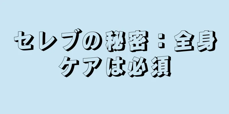 セレブの秘密：全身ケアは必須