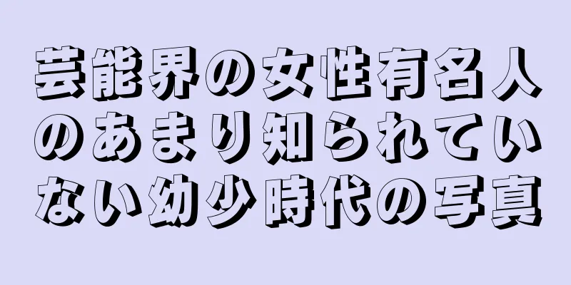 芸能界の女性有名人のあまり知られていない幼少時代の写真