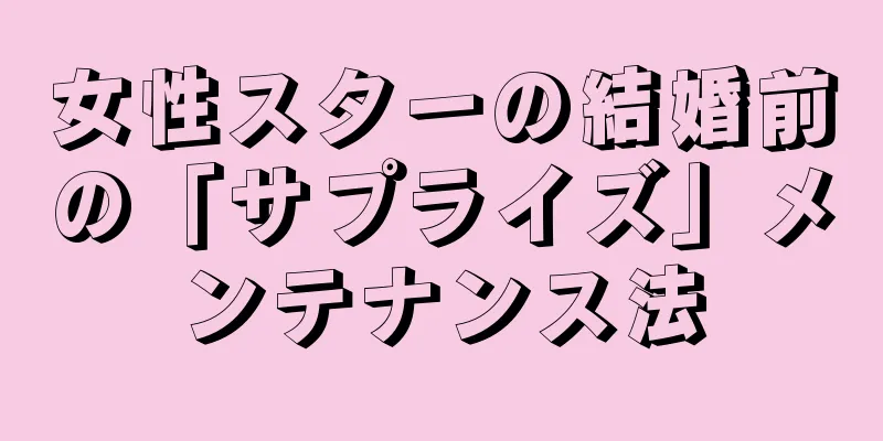 女性スターの結婚前の「サプライズ」メンテナンス法