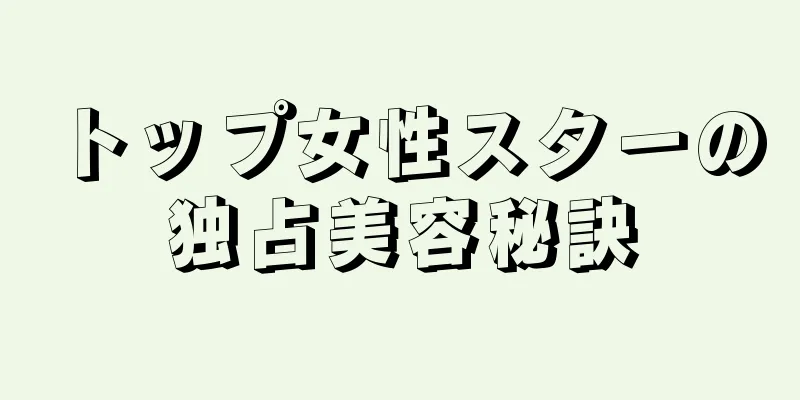 トップ女性スターの独占美容秘訣