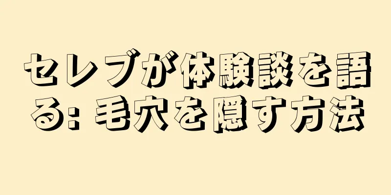 セレブが体験談を語る: 毛穴を隠す方法