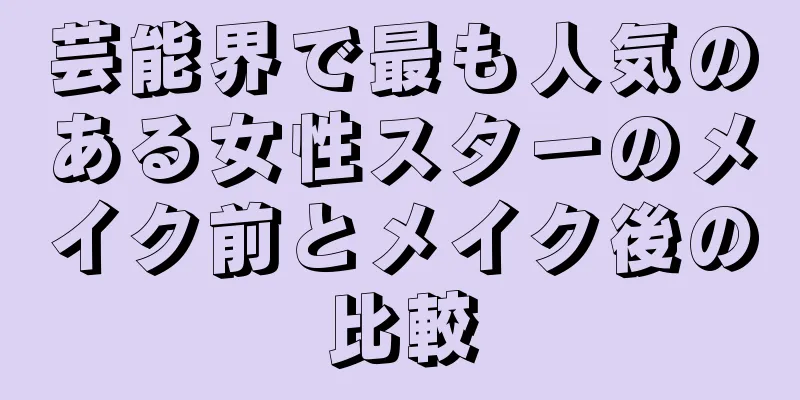 芸能界で最も人気のある女性スターのメイク前とメイク後の比較