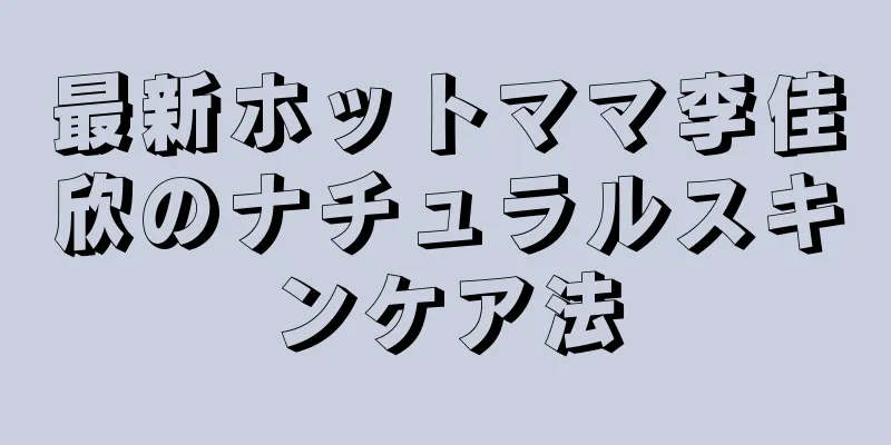 最新ホットママ李佳欣のナチュラルスキンケア法