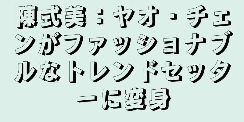 陳式美：ヤオ・チェンがファッショナブルなトレンドセッターに変身