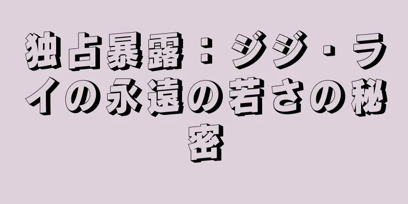 独占暴露：ジジ・ライの永遠の若さの秘密