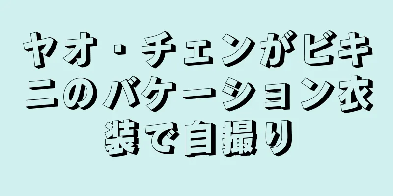 ヤオ・チェンがビキニのバケーション衣装で自撮り