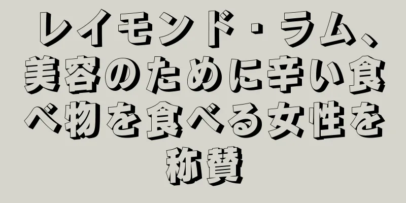 レイモンド・ラム、美容のために辛い食べ物を食べる女性を称賛