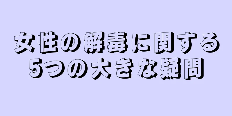 女性の解毒に関する5つの大きな疑問