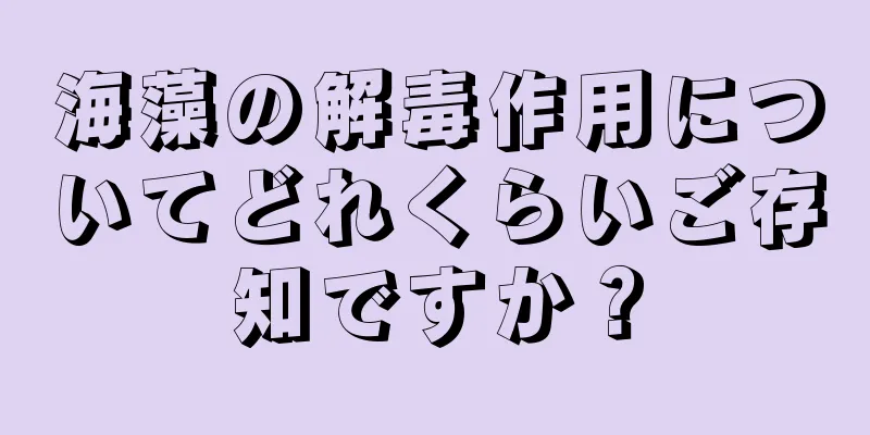 海藻の解毒作用についてどれくらいご存知ですか？