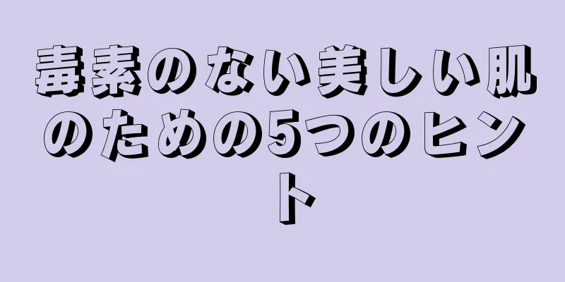 毒素のない美しい肌のための5つのヒント