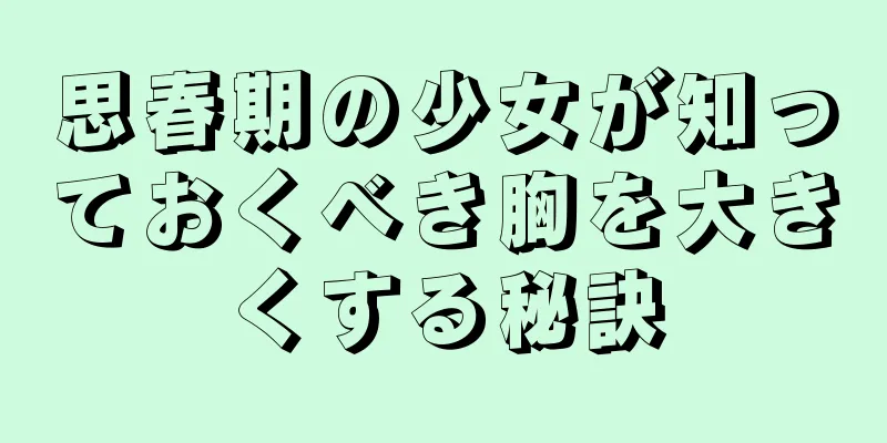 思春期の少女が知っておくべき胸を大きくする秘訣