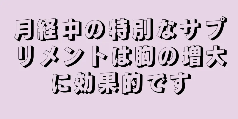 月経中の特別なサプリメントは胸の増大に効果的です