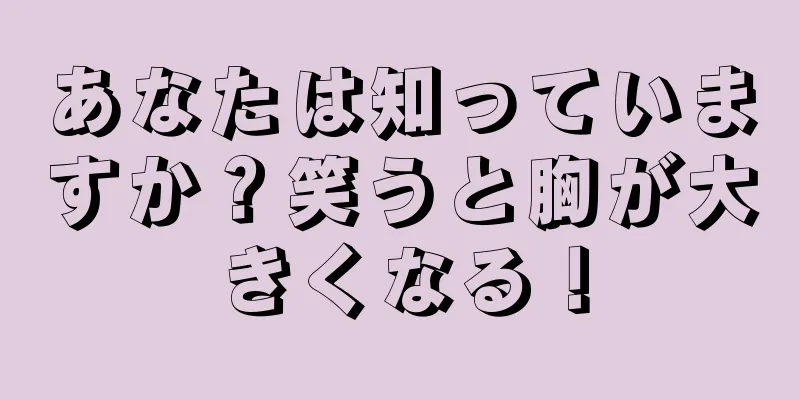 あなたは知っていますか？笑うと胸が大きくなる！