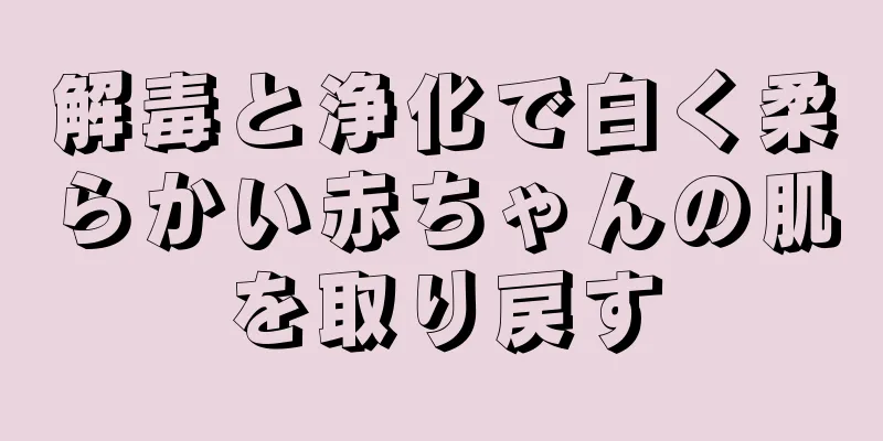 解毒と浄化で白く柔らかい赤ちゃんの肌を取り戻す