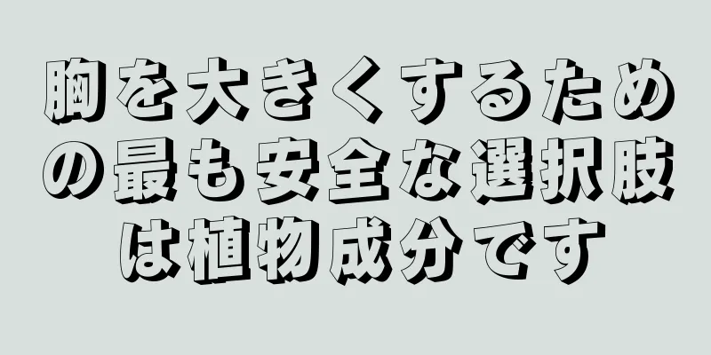 胸を大きくするための最も安全な選択肢は植物成分です