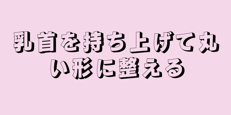 乳首を持ち上げて丸い形に整える