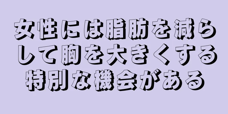 女性には脂肪を減らして胸を大きくする特別な機会がある