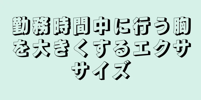 勤務時間中に行う胸を大きくするエクササイズ