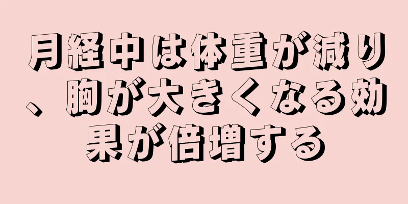 月経中は体重が減り、胸が大きくなる効果が倍増する