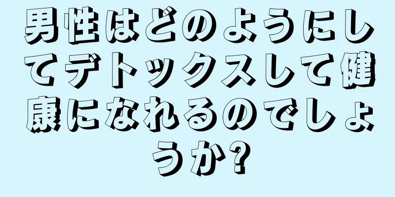 男性はどのようにしてデトックスして健康になれるのでしょうか?