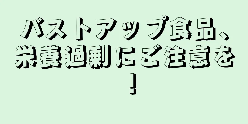 バストアップ食品、栄養過剰にご注意を！