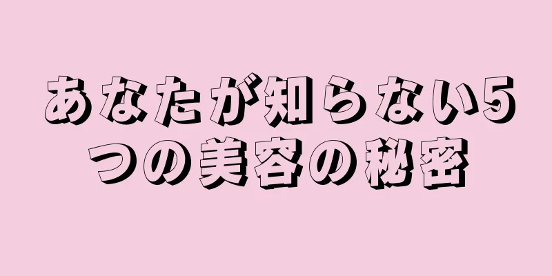 あなたが知らない5つの美容の秘密